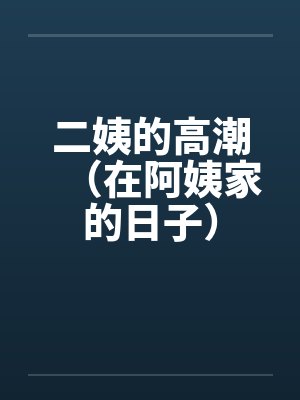 二姨的高潮(在阿姨家的日子) 二姨的高潮(在阿姨家的日子)