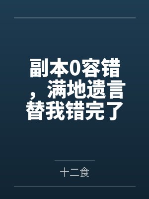 副本0容错，满地遗言替我错完了by十二食笔趣阁无弹窗