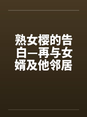 熟女樱的告白—再与女婿及他邻居发生关系 熟女樱的告白—再与女婿及他邻居发生关系