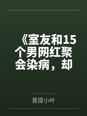 《室友和15个男网红聚会染病,却说是因为借用了我的浴巾》 《室友和15个男网红聚会染病,却说是因为借用了我的浴巾》