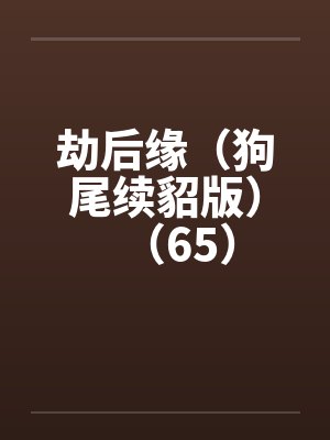 劫后缘(狗尾续貂版)(65) 劫后缘(狗尾续貂版)(65)