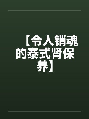 【令人销魂的泰式肾保养】 【令人销魂的泰式肾保养】