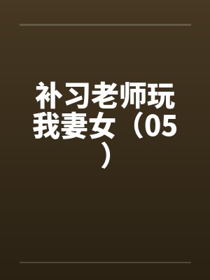 补习老师玩我妻女(05) 补习老师玩我妻女(05)
