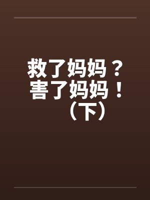 救了妈妈?害了妈妈!(下) 救了妈妈?害了妈妈!(下)