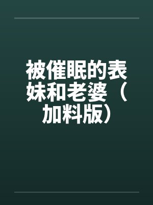 被催眠的表妹和老婆(加料版) 被催眠的表妹和老婆(加料版)