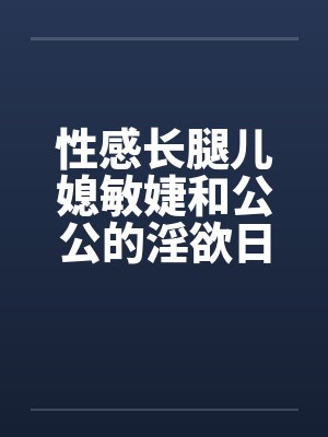 性感长腿儿媳敏婕和公公的淫欲日常(08-10) 性感长腿儿媳敏婕和公公的淫欲日常(08-10)