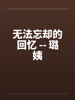 无法忘却的回忆 -- 璐姨 无法忘却的回忆 -- 璐姨
