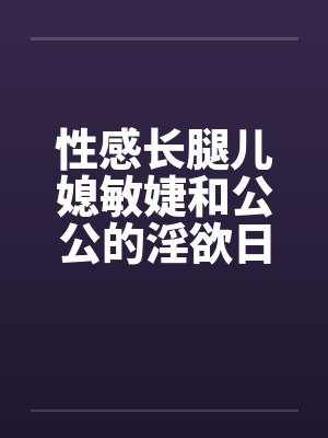 性感长腿儿媳敏婕和公公的淫欲日常(03-05) 性感长腿儿媳敏婕和公公的淫欲日常(03-05)
