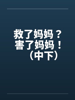 救了妈妈?害了妈妈!(中下) 救了妈妈?害了妈妈!(中下)