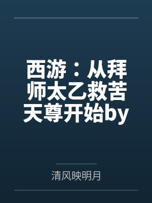 西游：从拜师太乙救苦天尊开始by清风映明月笔趣阁无弹窗