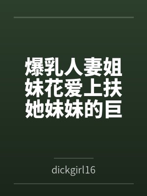 爆乳人妻姐妹花爱上扶她妹妹的巨屌by陈小莹徐静雅