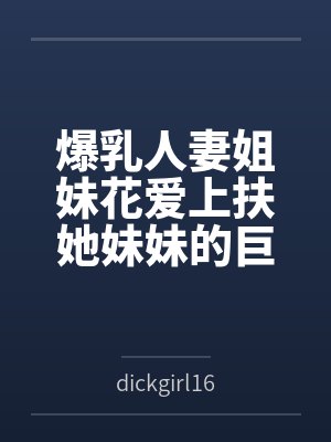 爆乳人妻姐妹花爱上扶她妹妹的巨屌笔趣阁无弹窗