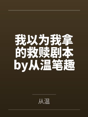 我以为我拿的救赎剧本by从温笔趣阁无弹窗