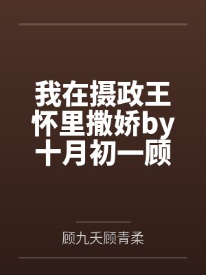 我在摄政王怀里撒娇by十月初一顾青柔 我在摄政王怀里撒娇by十月初一顾青柔