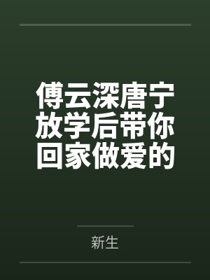 傅云深唐宁放学后带你回家做爱的可爱女同学