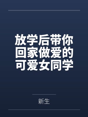 放学后带你回家做爱的可爱女同学by新生