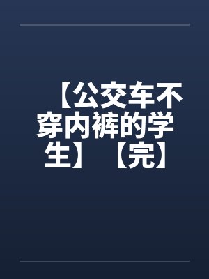 【公交车不穿内裤的学生】【完】 【公交车不穿内裤的学生】【完】