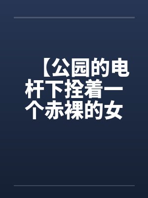 【公园的电杆下拴着一个赤裸的女孩】【完】 【公园的电杆下拴着一个赤裸的女孩】【完】