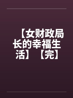 【女财政局长的幸福生活】【完】 【女财政局长的幸福生活】【完】