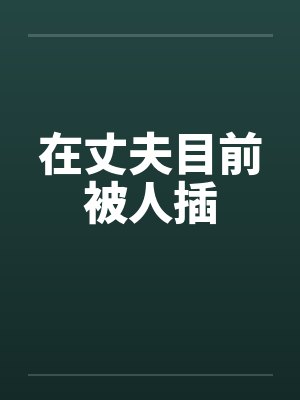 在丈夫目前被人插 在丈夫目前被人插