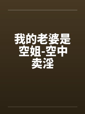 我的老婆是空姐-空中卖淫 我的老婆是空姐-空中卖淫