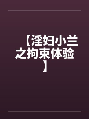 【淫妇小兰之拘束体验】 【淫妇小兰之拘束体验】