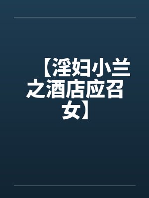 【淫妇小兰之酒店应召女】 【淫妇小兰之酒店应召女】