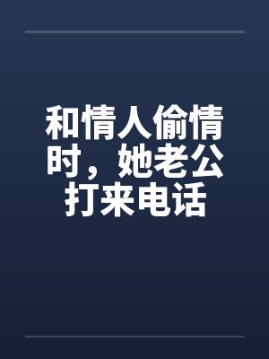 和情人偷情时,她老公打来电话 和情人偷情时,她老公打来电话