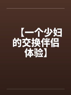 【一个少妇的交换伴侣体验】 【一个少妇的交换伴侣体验】