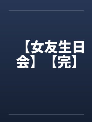 【女友生日会】【完】 【女友生日会】【完】