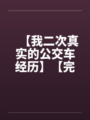 【我二次真实的公交车经历】【完】 【我二次真实的公交车经历】【完】