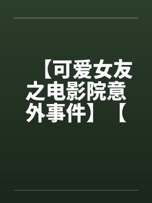 【可爱女友之电影院意外事件】【完】 【可爱女友之电影院意外事件】【完】
