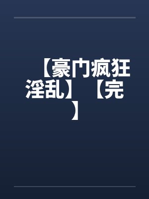【豪门疯狂淫乱】【完】