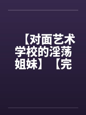 【对面艺术学校的淫荡姐妹】【完】 【对面艺术学校的淫荡姐妹】【完】
