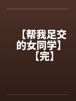 【帮我足交的女同学】【完】 【帮我足交的女同学】【完】