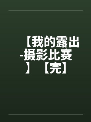 【我的露出-摄影比赛】【完】 【我的露出-摄影比赛】【完】