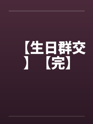 【生日群交】【完】 【生日群交】【完】