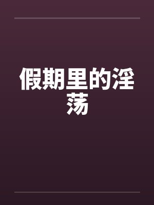 假期里的淫荡 假期里的淫荡