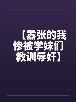【嚣张的我惨被学妹们教训辱奸】 【嚣张的我惨被学妹们教训辱奸】