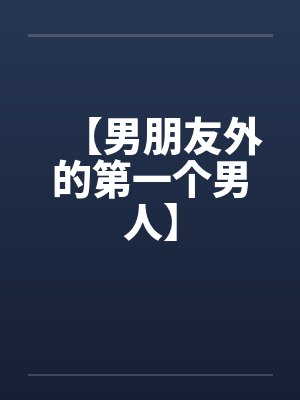 【男朋友外的第一个男人】 【男朋友外的第一个男人】