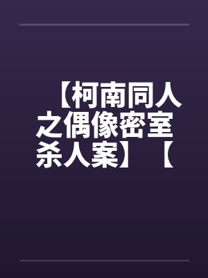 【柯南同人之偶像密室杀人案】【完】 【柯南同人之偶像密室杀人案】【完】