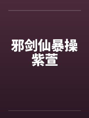 邪剑仙暴操紫萱 邪剑仙暴操紫萱