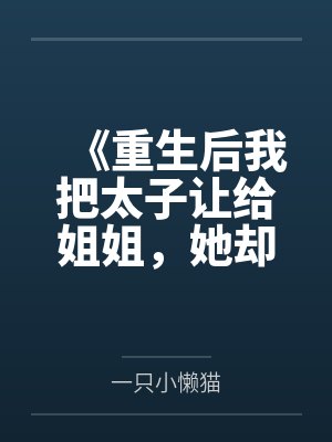 《重生后我把太子让给姐姐,她却疯了》 《重生后我把太子让给姐姐,她却疯了》