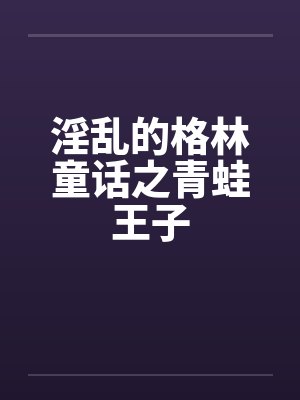 淫乱的格林童话之青蛙王子 淫乱的格林童话之青蛙王子