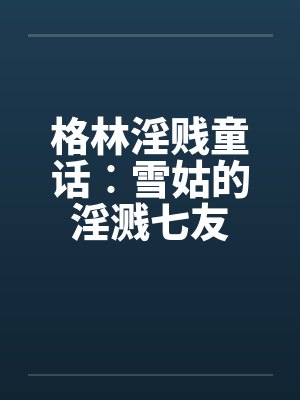 格林淫贱童话︰雪姑的淫溅七友 格林淫贱童话︰雪姑的淫溅七友