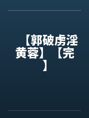 【郭破虏淫黄蓉】【完】 【郭破虏淫黄蓉】【完】