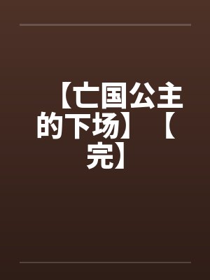 【亡国公主的下场】【完】 【亡国公主的下场】【完】