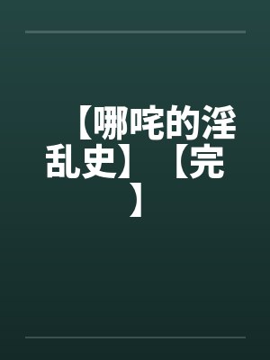 【哪咤的淫乱史】【完】 【哪咤的淫乱史】【完】