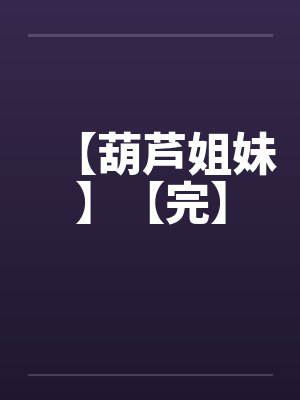 【葫芦姐妹】【完】 【葫芦姐妹】【完】