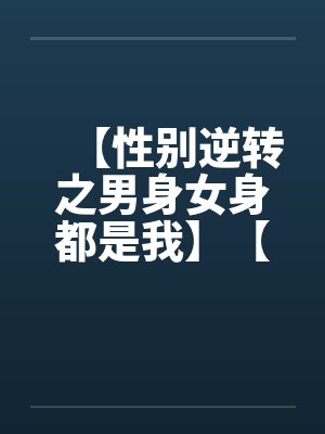 【性别逆转之男身女身都是我】【完】 【性别逆转之男身女身都是我】【完】